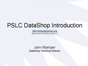 PSLC Data Shop Introduction http pslcdatashop org Slides
