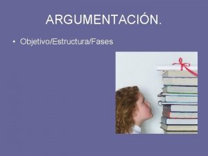 ARGUMENTACIN ObjetivoEstructuraFases Argumentar consiste en dar razones para