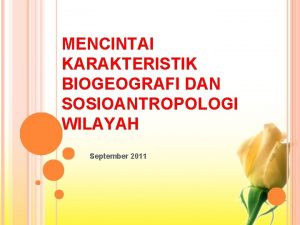 MENCINTAI KARAKTERISTIK BIOGEOGRAFI DAN SOSIOANTROPOLOGI WILAYAH September 2011