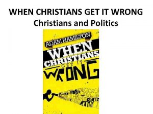 WHEN CHRISTIANS GET IT WRONG Christians and Politics