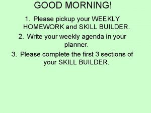 GOOD MORNING 1 Please pickup your WEEKLY HOMEWORK