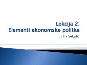 Lekcija 2 Elementi ekonomske politke Julija Sekuli Ponavljanje