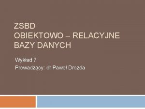 ZSBD OBIEKTOWO RELACYJNE BAZY DANYCH Wykad 7 Prowadzcy