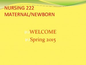 NURSING 222 MATERNALNEWBORN WELCOME Spring 2015 THE NURSING