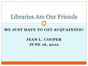 Libraries Are Our Friends WE JUST HAVE TO