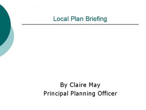 Local Plan Briefing By Claire May Principal Planning