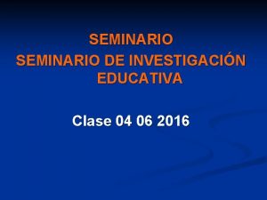 SEMINARIO DE INVESTIGACIN EDUCATIVA Clase 04 06 2016