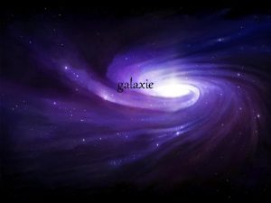 galaxie Galaxie je hvzdn soustava sloen z hvzd