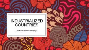 INDUSTRIALIZED COUNTRIES Developed or Developing What does industrialized
