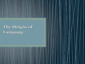 The Origin of Language The Origin of Language