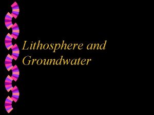 Lithosphere and Groundwater Lithosphere w solid rocky crust