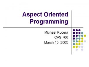 Aspect Oriented Programming Michael Kucera CAS 706 March