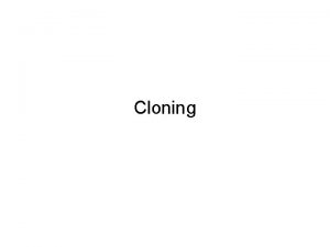 Cloning Cloning Goal Create an identical independent copy