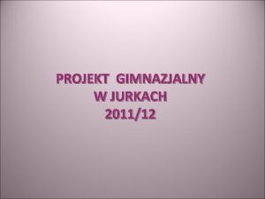 PROJEKT GIMNAZJALNY W JURKACH 201112 REALIZOWALI uczniowie klas