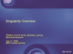 Singularity Overview Galen Hunt and James Larus Microsoft