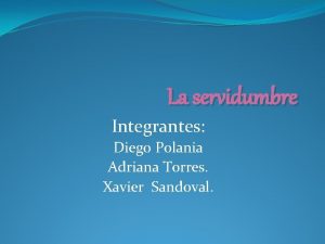 La servidumbre Integrantes Diego Polania Adriana Torres Xavier