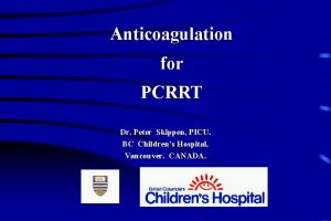 Anticoagulation for PCRRT Dr Peter Skippen PICU BC