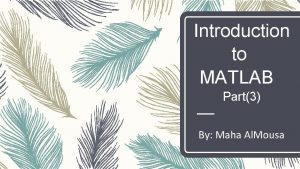 Introduction to MATLAB Part3 By Maha Al Mousa