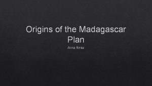 Origins of the Madagascar Plan Anna Rinko Why