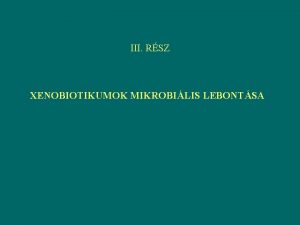 III RSZ XENOBIOTIKUMOK MIKROBILIS LEBONTSA XENOS IDEGEN SZINTETIKUS