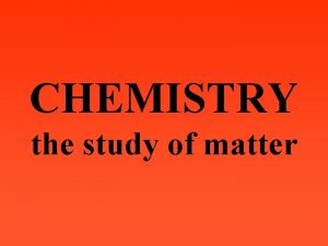 CHEMISTRY the study of matter MATTER anything that