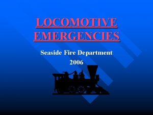 LOCOMOTIVE EMERGENCIES Seaside Fire Department 2006 Locomotive Emergency