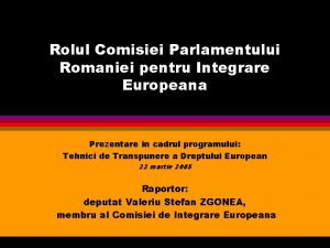 Rolul Comisiei Parlamentului Romaniei pentru Integrare Europeana Prezentare