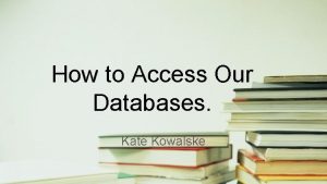 How to Access Our Databases Kate Kowalske Step