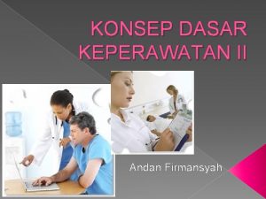 KONSEP DASAR KEPERAWATAN II Andan Firmansyah KONSEP DASAR