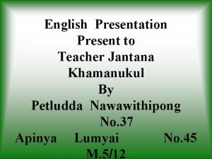 English Presentation Present to Teacher Jantana Khamanukul By