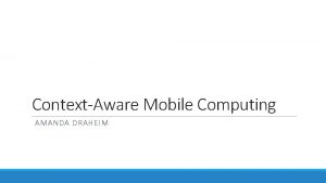 ContextAware Mobile Computing AMANDA DRAHEIM Overview Definition Examples