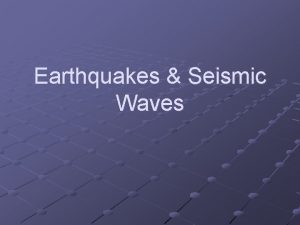 Earthquakes Seismic Waves An Earthquake occurs when energy