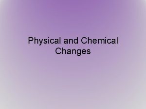 Physical and Chemical Changes Physical Change Physical change