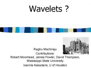 Wavelets Raghu Machiraju Contributions Robert Moorhead James Fowler