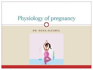 Physiology of pregnancy DR HANA ALZAMIL Objectives Describe