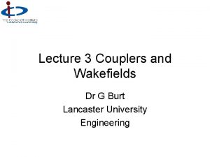 Lecture 3 Couplers and Wakefields Dr G Burt