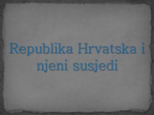 Republika Hrvatska i njeni susjedi Granice mogu biti