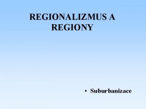 REGIONALIZMUS A REGIONY Suburbanizace Suburbanizace charakteristika proces roziovn