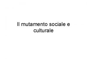 Il mutamento sociale e culturale Mutamento sociale e