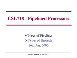 CSL 718 Pipelined Processors Types of Pipelines Types