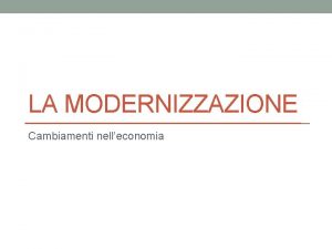 LA MODERNIZZAZIONE Cambiamenti nelleconomia Il capitalismo Nelle societ