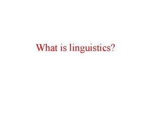 What is linguistics Linguistics is the scientific study