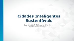 Cidades Inteligentes Sustentveis Secretaria de Telecomunicaes Departamento de