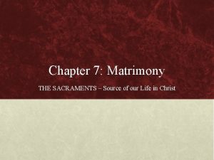 Chapter 7 Matrimony THE SACRAMENTS Source of our