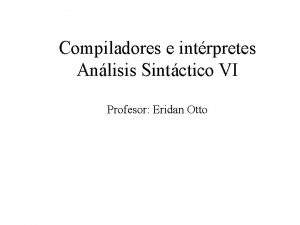Compiladores e intrpretes Anlisis Sintctico VI Profesor Eridan