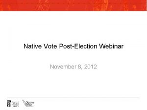 Native Vote PostElection Webinar November 8 2012 Webinar