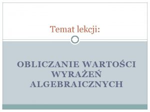 Temat lekcji OBLICZANIE WARTOCI WYRAE ALGEBRAICZNYCH Cel lekcji