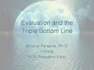 Evaluation and the Triple Bottom Line Beverly Parsons