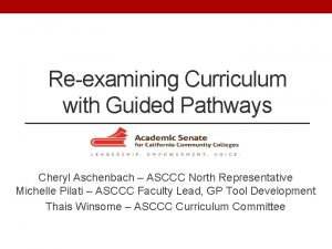 Reexamining Curriculum with Guided Pathways Cheryl Aschenbach ASCCC
