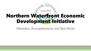 Northern Waterfront Economic Development Initiative Motivation Accomplishments and